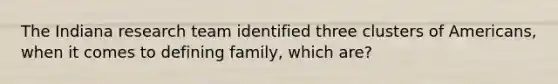 The Indiana research team identified three clusters of Americans, when it comes to defining family, which are?