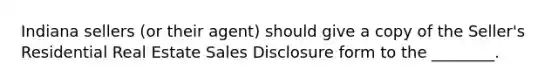 Indiana sellers (or their agent) should give a copy of the Seller's Residential Real Estate Sales Disclosure form to the ________.