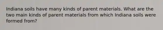 Indiana soils have many kinds of parent materials. What are the two main kinds of parent materials from which Indiana soils were formed from?