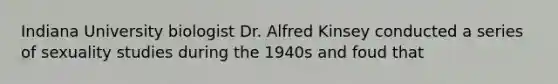 Indiana University biologist Dr. Alfred Kinsey conducted a series of sexuality studies during the 1940s and foud that