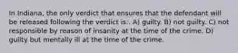 In Indiana, the only verdict that ensures that the defendant will be released following the verdict is:. A) guilty. B) not guilty. C) not responsible by reason of insanity at the time of the crime. D) guilty but mentally ill at the time of the crime.