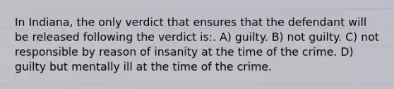 In Indiana, the only verdict that ensures that the defendant will be released following the verdict is:. A) guilty. B) not guilty. C) not responsible by reason of insanity at the time of the crime. D) guilty but mentally ill at the time of the crime.