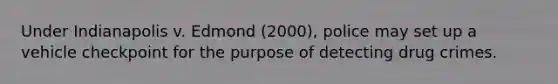 Under Indianapolis v. Edmond (2000), police may set up a vehicle checkpoint for the purpose of detecting drug crimes.