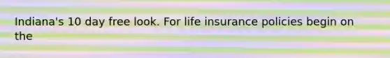 Indiana's 10 day free look. For life insurance policies begin on the