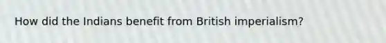 How did the Indians benefit from British imperialism?