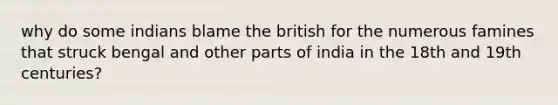 why do some indians blame the british for the numerous famines that struck bengal and other parts of india in the 18th and 19th centuries?