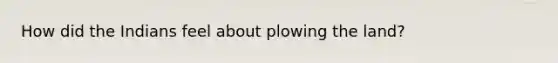 How did the Indians feel about plowing the land?