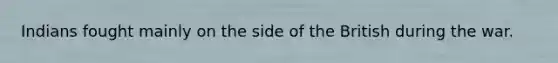Indians fought mainly on the side of the British during the war.