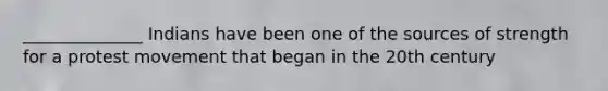 ______________ Indians have been one of the sources of strength for a protest movement that began in the 20th century