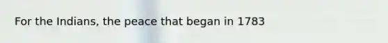 For the Indians, the peace that began in 1783