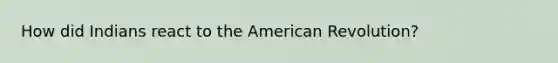 How did Indians react to the American Revolution?