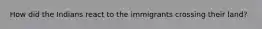 How did the Indians react to the immigrants crossing their land?