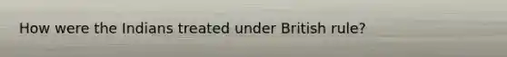 How were the Indians treated under British rule?