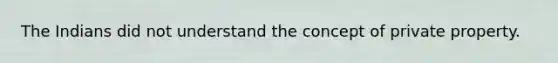 The Indians did not understand the concept of private property.