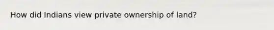 How did Indians view private ownership of land?