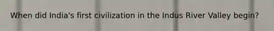 When did India's first civilization in the Indus River Valley begin?