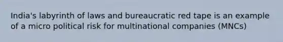 India's labyrinth of laws and bureaucratic red tape is an example of a micro political risk for multinational companies (MNCs)
