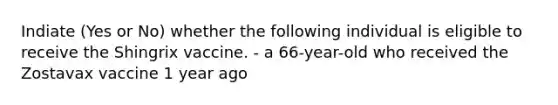 Indiate (Yes or No) whether the following individual is eligible to receive the Shingrix vaccine. - a 66-year-old who received the Zostavax vaccine 1 year ago