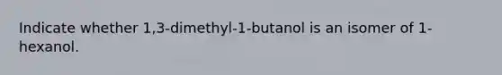 Indicate whether 1,3-dimethyl-1-butanol is an isomer of 1-hexanol.