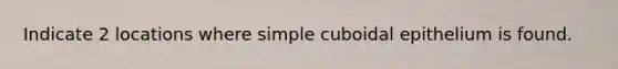 Indicate 2 locations where simple cuboidal epithelium is found.