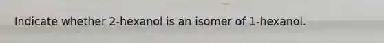 Indicate whether 2-hexanol is an isomer of 1-hexanol.