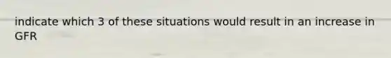 indicate which 3 of these situations would result in an increase in GFR