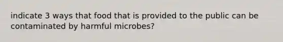 indicate 3 ways that food that is provided to the public can be contaminated by harmful microbes?