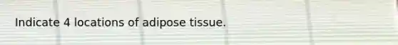 Indicate 4 locations of adipose tissue.