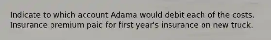 Indicate to which account Adama would debit each of the costs. Insurance premium paid for first year's insurance on new truck.