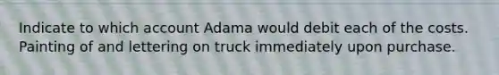 Indicate to which account Adama would debit each of the costs. Painting of and lettering on truck immediately upon purchase.