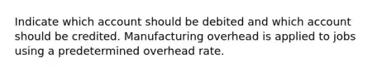 Indicate which account should be debited and which account should be credited. Manufacturing overhead is applied to jobs using a predetermined overhead rate.