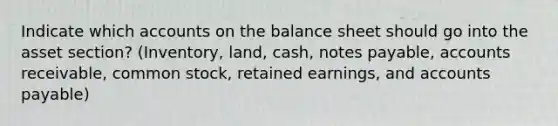 Indicate which accounts on the balance sheet should go into the asset section? (Inventory, land, cash, notes payable, accounts receivable, common stock, retained earnings, and accounts payable)