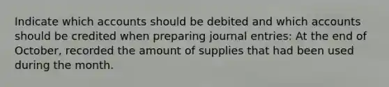 Indicate which accounts should be debited and which accounts should be credited when preparing journal entries: At the end of October, recorded the amount of supplies that had been used during the month.