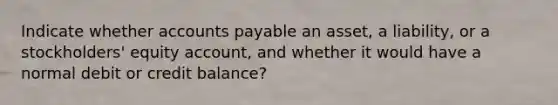 Indicate whether accounts payable an asset, a liability, or a stockholders' equity account, and whether it would have a normal debit or credit balance?