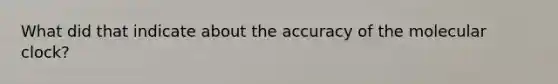 What did that indicate about the accuracy of the molecular clock?