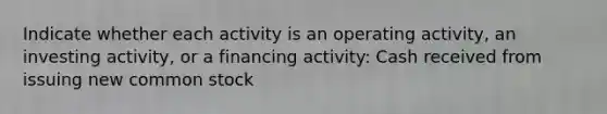 Indicate whether each activity is an operating activity, an investing activity, or a financing activity: Cash received from issuing new common stock