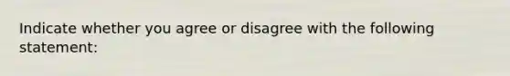 Indicate whether you agree or disagree with the following​ statement: