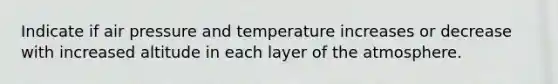 Indicate if air pressure and temperature increases or decrease with increased altitude in each layer of the atmosphere.