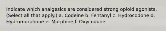 Indicate which analgesics are considered strong opioid agonists. (Select all that apply.) a. Codeine b. Fentanyl c. Hydrocodone d. Hydromorphone e. Morphine f. Oxycodone