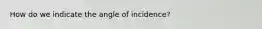 How do we indicate the angle of incidence?