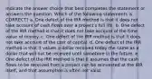 Indicate the answer choice that best completes the statement or answers the question. Which of the following statements is CORRECT? a. One defect of the IRR method is that it does not take account of cash flows over a project's full life. b. One defect of the IRR method is that it does not take account of the time value of money. c. One defect of the IRR method is that it does not take account of the cost of capital. d. One defect of the IRR method is that it values a dollar received today the same as a dollar that will not be received until sometime in the future. e. One defect of the IRR method is that it assumes that the cash flows to be received from a project can be reinvested at the IRR itself, and that assumption is often not valid.