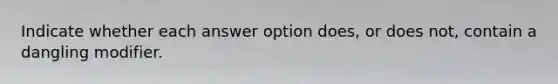 Indicate whether each answer option does, or does not, contain a dangling modifier.