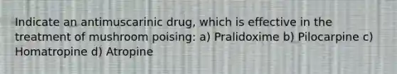 Indicate an antimuscarinic drug, which is effective in the treatment of mushroom poising: a) Pralidoxime b) Pilocarpine c) Homatropine d) Atropine