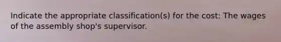 Indicate the appropriate classification(s) for the cost: The wages of the assembly shop's supervisor.