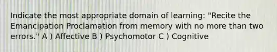 Indicate the most appropriate domain of learning: "Recite the Emancipation Proclamation from memory with no more than two errors." A ) Affective B ) Psychomotor C ) Cognitive