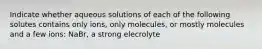 Indicate whether aqueous solutions of each of the following solutes contains only ions, only molecules, or mostly molecules and a few ions: NaBr, a strong elecrolyte