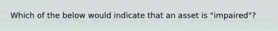 Which of the below would indicate that an asset is "impaired"?