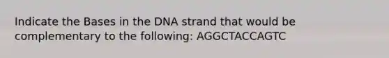 Indicate the Bases in the DNA strand that would be complementary to the following: AGGCTACCAGTC