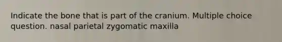 Indicate the bone that is part of the cranium. Multiple choice question. nasal parietal zygomatic maxilla