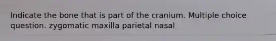 Indicate the bone that is part of the cranium. Multiple choice question. zygomatic maxilla parietal nasal